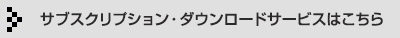 サブスクリプション ・ダウンロードサービスはこちら